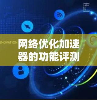 网络优化加速器的功能评测可以帮助用户了解这些工具的主要功能和特点，从而更好地选择适合自己的工具。以下是一些常见的网络优化加速器的功能评测和特点