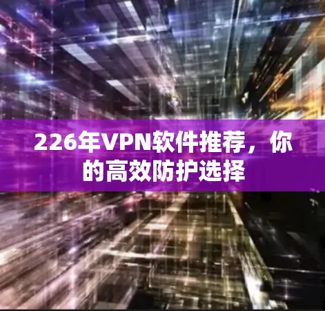 226年VPN软件推荐，你的高效防护选择