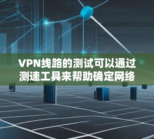 VPN线路的测试可以通过测速工具来帮助确定网络速度和稳定性。以下是一些步骤和方法，帮助你检测你的VPN线路