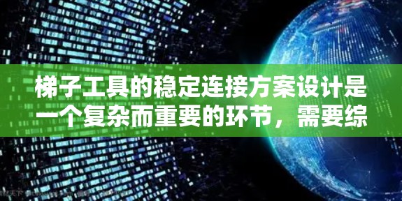 梯子工具的稳定连接方案设计是一个复杂而重要的环节，需要综合考虑多个因素以确保工具的稳固性和使用稳定性。以下是一个详细的梯子工具稳定连接方案设计