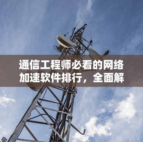 通信工程师必看的网络加速软件排行，全面解析您的选择