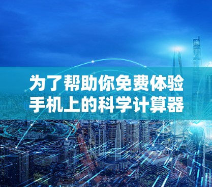 为了帮助你免费体验手机上的科学计算器，以下是一步步的指南