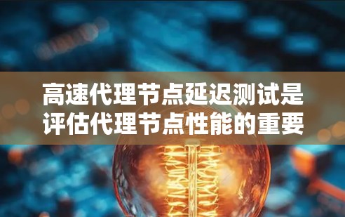 高速代理节点延迟测试是评估代理节点性能的重要工具，通过不同的方法可以实现不同目标。以下是对高速代理节点延迟测试的详细分析和总结