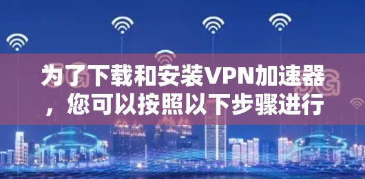 为了下载和安装VPN加速器,您可以按照以下步骤进行 为了下载和安装VPN加速器,您可以按照以下步骤进行