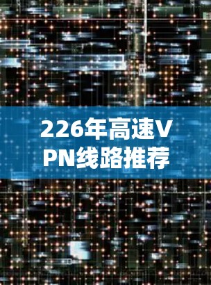 226年高速VPN线路推荐，连接未来，畅享网络乐趣
