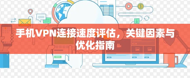 手机VPN连接速度评估，关键因素与优化指南