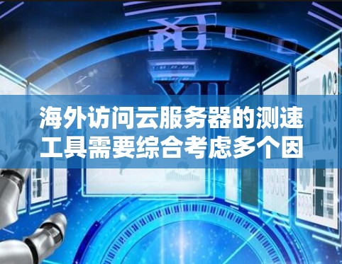海外访问云服务器的测速工具需要综合考虑多个因素，以确保访问速度和安全性。以下是这些工具及其作用的详细说明