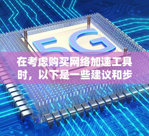 在考虑购买网络加速工具时，以下是一些建议和步骤，帮助你选择最适合你的工具