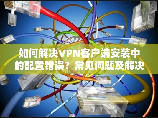 如何解决VPN客户端安装中的配置错误？常见问题及解决方案