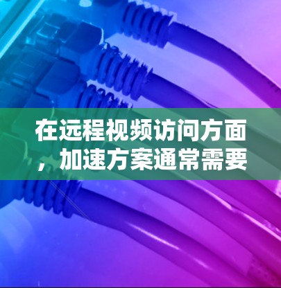 在远程视频访问方面，加速方案通常需要考虑以下几个关键因素