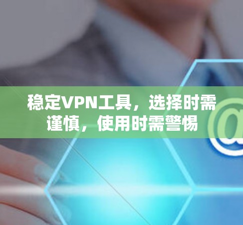 稳定VPN工具，选择时需谨慎，使用时需警惕
