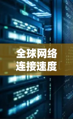 全球网络连接速度测试报告，数据与挑战的分析
