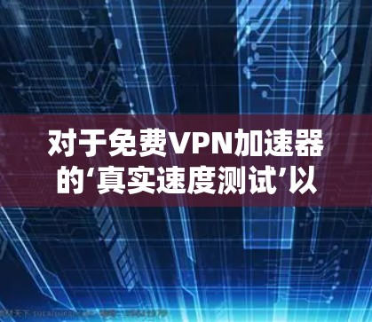 对于免费VPN加速器的‘真实速度测试’以下是详细的步骤和建议