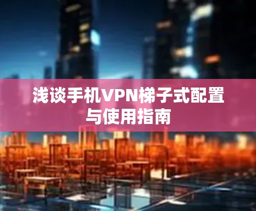 浅谈手机VPN梯子式配置与使用指南