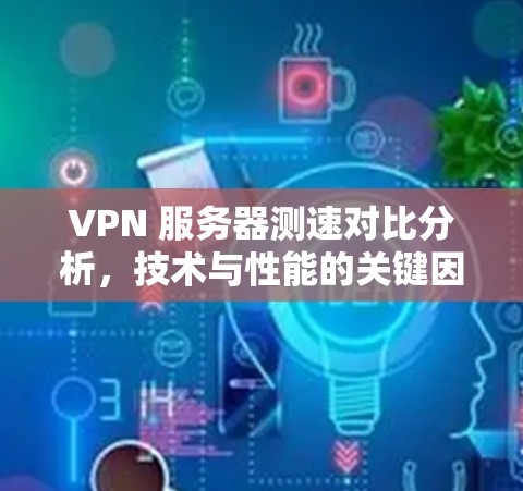 VPN 服务器测速对比分析，技术与性能的关键因素