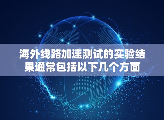海外线路加速测试的实验结果通常包括以下几个方面