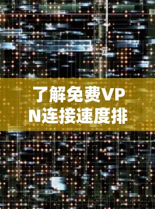 了解免费VPN连接速度排行是一个重要的步骤，帮助你选择最适合自己的服务。以下是对这个过程的总结和建议