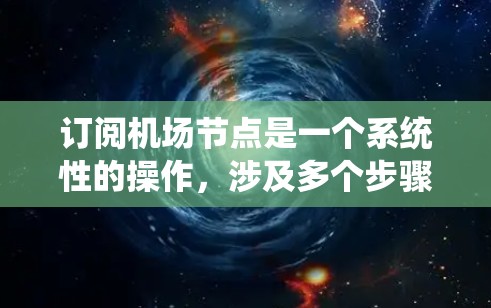 订阅机场节点是一个系统性的操作，涉及多个步骤和步骤。以下是一个详细的教程，帮助您顺利订阅机场节点
