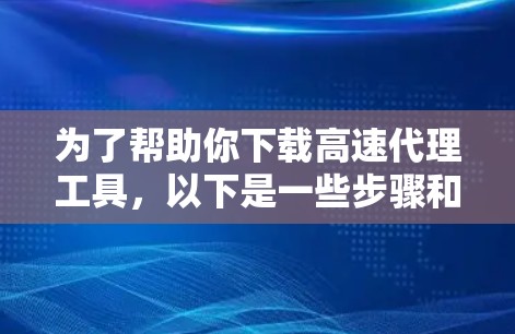 为了帮助你下载高速代理工具，以下是一些步骤和建议