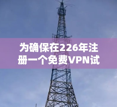为确保在226年注册一个免费VPN试用平台，以下是详细的推荐和选择建议