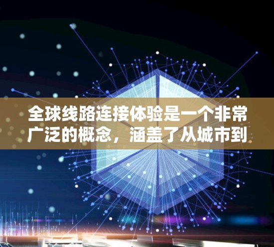 全球线路连接体验是一个非常广泛的概念，涵盖了从城市到偏远地区的各种交通工具和运输方式。以下是一些主要的全球线路连接工具及其特点