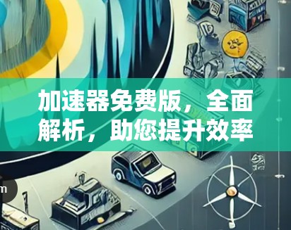 加速器免费版，全面解析，助您提升效率