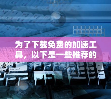 为了下载免费的加速工具，以下是一些推荐的选项