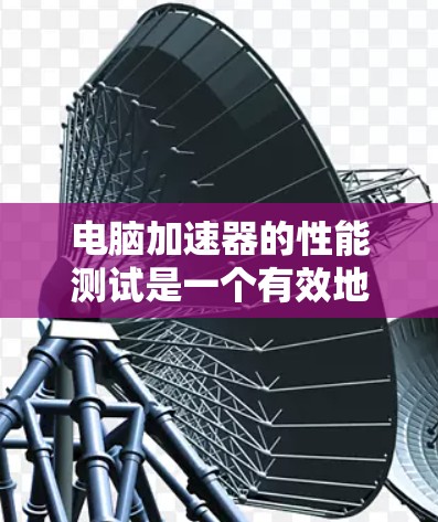 电脑加速器的性能测试是一个有效地工具来评估其在多任务环境下的能力。以下是详细的步骤指南，帮助你高效地进行加速器的性能测试