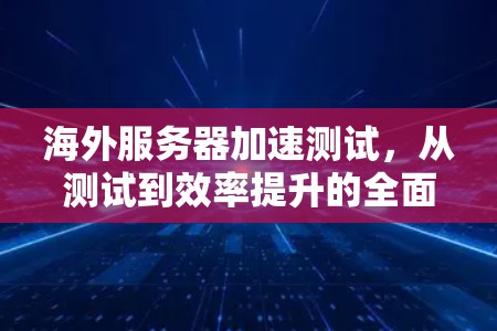 海外服务器加速测试，从测试到效率提升的全面解决方案