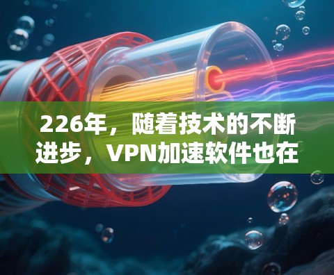 226年，随着技术的不断进步，VPN加速软件也在不断更新和改进，以满足用户的需求。以下是226年热门VPN加速软件的合集，涵盖了功能、安全性以及价格等方面，供你选择