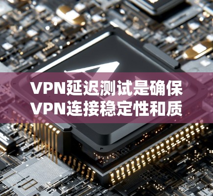 VPN延迟测试是确保VPN连接稳定性和质量的重要步骤。以下是一些有效的VPN延迟测试方法