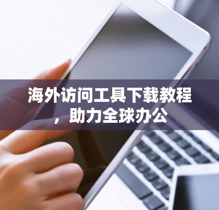 海外访问工具下载教程，助力全球办公