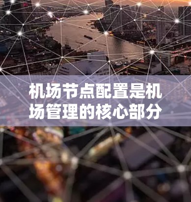 机场节点配置是机场管理的核心部分，涉及多个方面，旨在优化乘客体验并提升机场运营效率。以下是详细的节点配置说明