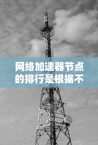 网络加速器节点的排行是根据不同的标准和平台选择的，以下是一些常见的排行方式和推荐平台