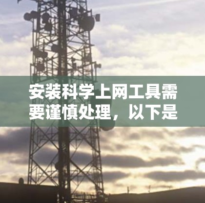 安装科学上网工具需要谨慎处理，以下是一步步的解决方案