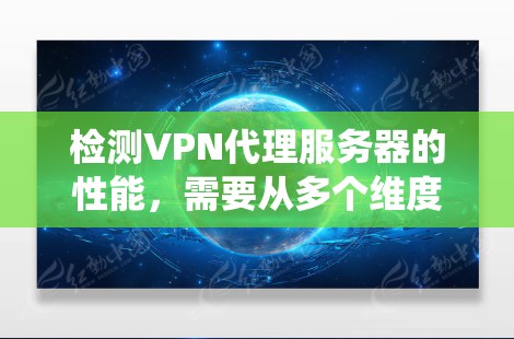 检测VPN代理服务器的性能，需要从多个维度进行全面评估。以下是一个系统化的步骤指南
