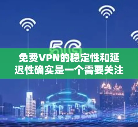 免费VPN的稳定性和延迟性确实是一个需要关注的问题。以下是测试免费VPN稳定性的标准步骤