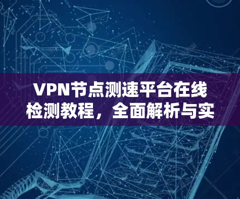 VPN节点测速平台在线检测教程，全面解析与实用技巧