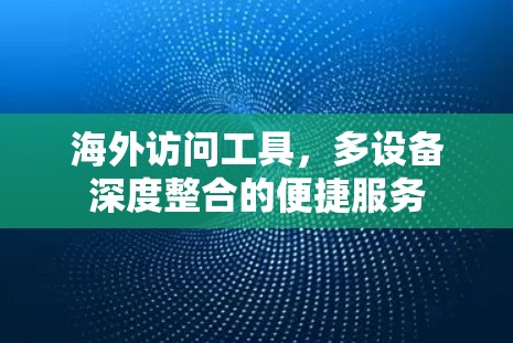 海外访问工具，多设备深度整合的便捷服务