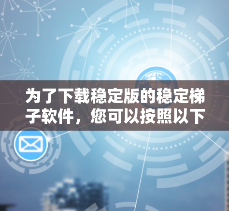 为了下载稳定版的稳定梯子软件,您可以按照以下步骤操作 为了下载稳定版的稳定梯子软件,您可以按照以下步骤操作