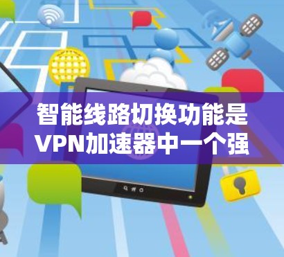 智能线路切换功能是VPN加速器中一个强大的功能,能够根据当前的网络环境自动切换网络,从而提供更快的连接。以下是对该功能的详细分析和使用指南 智能线路切换功能是VPN加速器中一个强大的功能,能够根据当前的网络环境自动切换网络,从而提供更快的连接。以下是对该功能的详细分析和使用指南