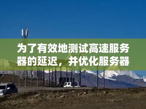 为了有效地测试高速服务器的延迟，并优化服务器和网络性能，以下是一个系统化的步骤指南