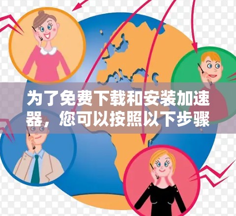 为了免费下载和安装加速器，您可以按照以下步骤操作