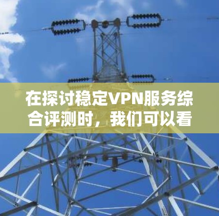在探讨稳定VPN服务综合评测时,我们可以看到这是一个涉及多个层面的复杂问题,需要综合考虑多个因素来做出明智的选择。以下是一篇结构清晰、内容详实的综合评测,旨在帮助用户全面了解稳定VPN服务的各个方面 在探讨稳定VPN服务综合评测时,我们可以看到这是一个涉及多个层面的复杂问题,需要综合考虑多个因素来做出明智的选择。以下是一篇结构清晰、内容详实的综合评测,旨在帮助用户全面了解稳定VPN服务的各个方面