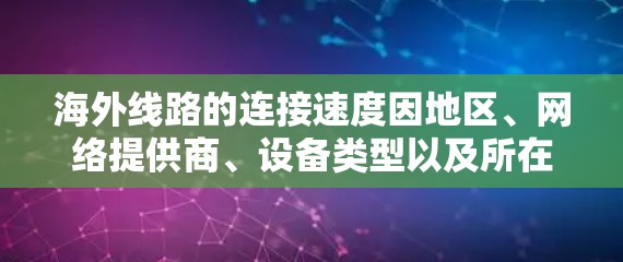 海外线路的连接速度因地区、网络提供商、设备类型以及所在国家的网络政策而异。以下是一些主要国家和地区的主要互联网连接速度排行，供参考