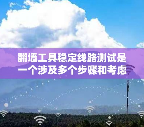 翻墙工具稳定线路测试是一个涉及多个步骤和考虑因素的问题，涉及网络安全、网络基础设施以及工具功能等多个方面。以下是一个分步的解决方案