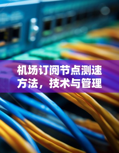 机场订阅节点测速方法,技术与管理的深度融合 机场订阅节点测速方法,技术与管理的深度融合