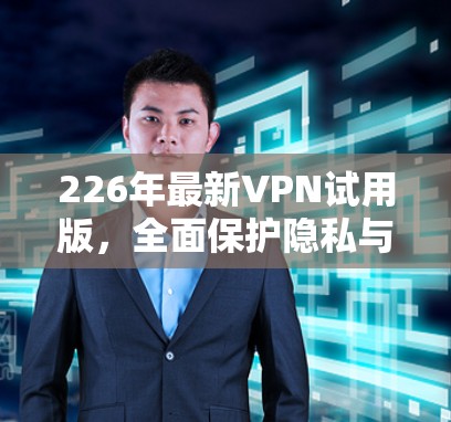 226年最新VPN试用版，全面保护隐私与安全，助力您的VPN体验