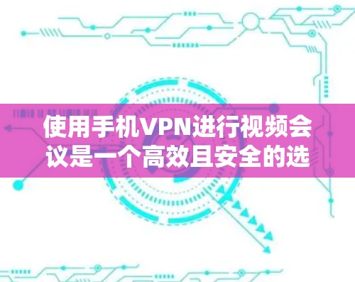 使用手机VPN进行视频会议是一个高效且安全的选择，但需要考虑以下关键因素