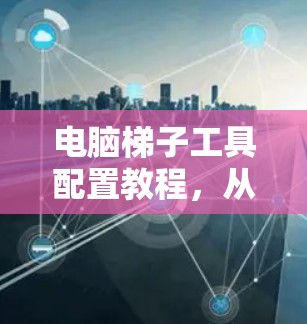电脑梯子工具配置教程,从基础到精通 电脑梯子工具配置教程,从基础到精通